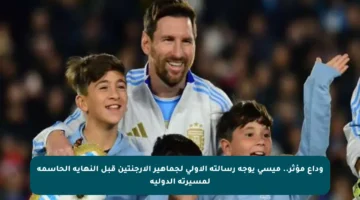 وداع مؤثر.. ميسي يوجه رسالته الأولى لجماهير الأرجنتين قبل النهاية الحاسمة لمسيرته الدولية